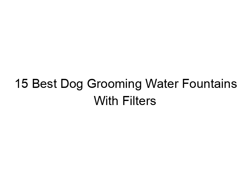 15 Best Dog Grooming Water Fountains With Filters March 2024