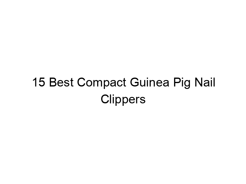 15 Best Compact Guinea Pig Nail Clippers June 2024